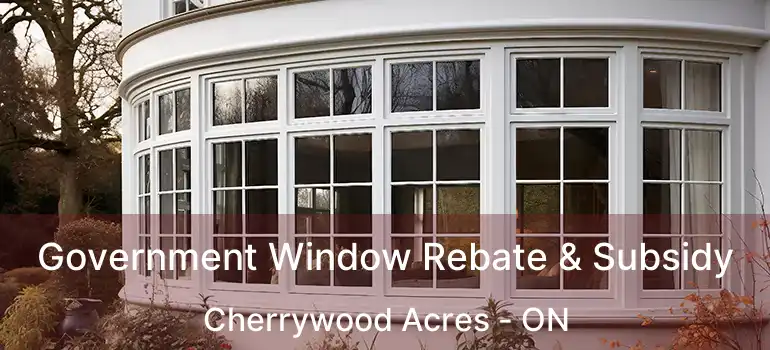 Government Window Rebate & Subsidy Cherrywood Acres - ON