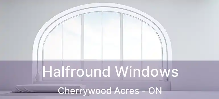 Halfround Windows Cherrywood Acres - ON